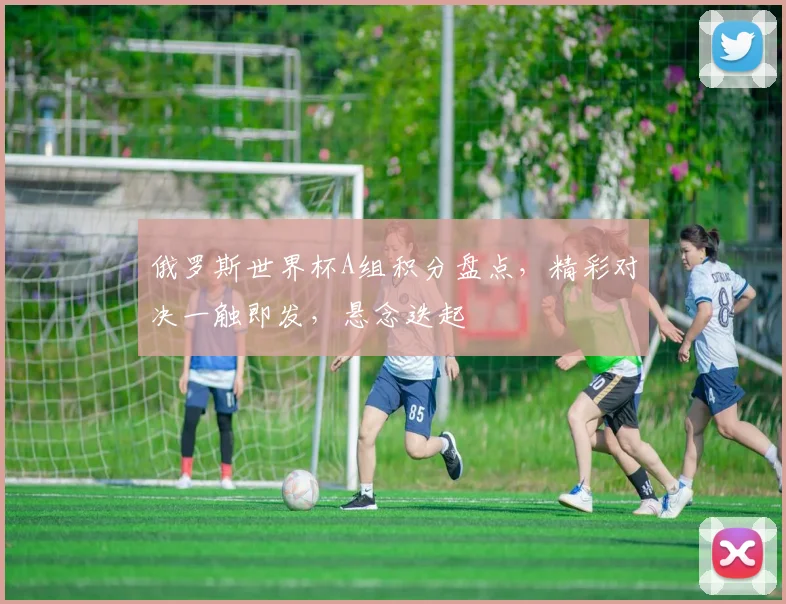 俄罗斯世界杯A组积分盘点，精彩对决一触即发，悬念迭起