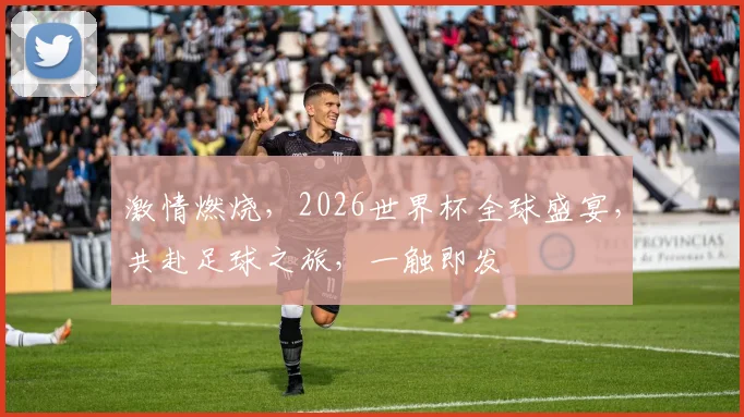 激情燃烧，2026世界杯全球盛宴，共赴足球之旅，一触即发