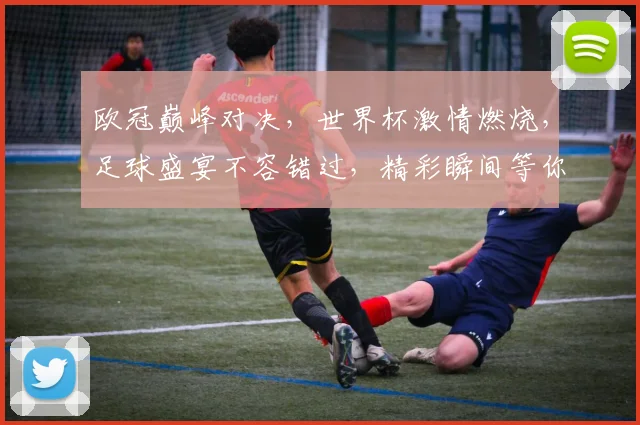 欧冠巅峰对决，世界杯激情燃烧，足球盛宴不容错过，精彩瞬间等你见证，一触即发