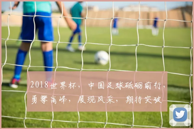 2018世界杯，中国足球砥砺前行，勇攀高峰，展现风采，期待突破