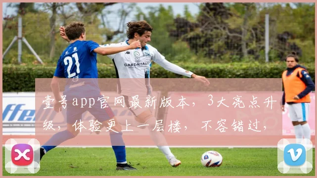 壹号app官网最新版本，3大亮点升级，体验更上一层楼，不容错过，立即更新