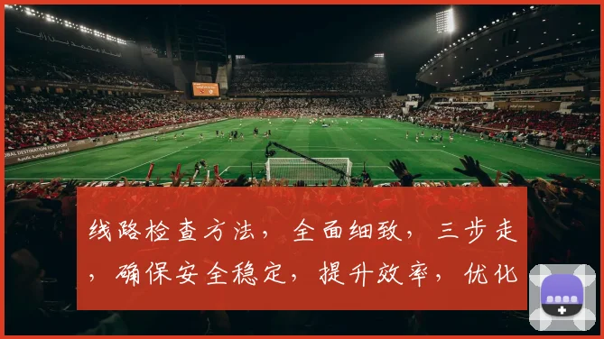 线路检查方法，全面细致，三步走，确保安全稳定，提升效率，优化维护。