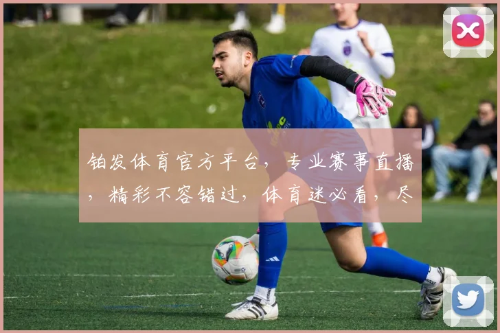 铂发体育官方平台，专业赛事直播，精彩不容错过，体育迷必看，尽享运动盛宴