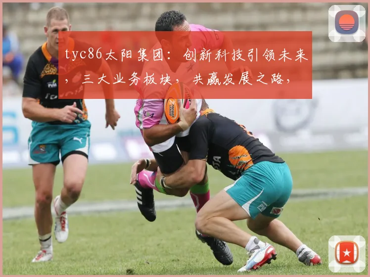 tyc86太阳集团：创新科技引领未来，三大业务板块，共赢发展之路，一站式服务体验