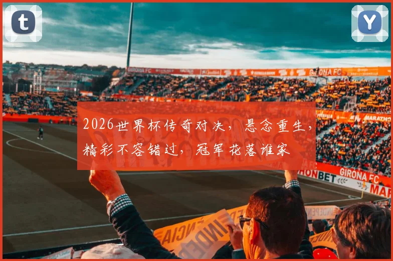 2026世界杯传奇对决，悬念重生，精彩不容错过，冠军花落谁家