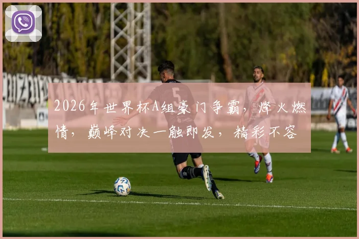 2026年世界杯A组豪门争霸，烽火燃情，巅峰对决一触即发，精彩不容错过