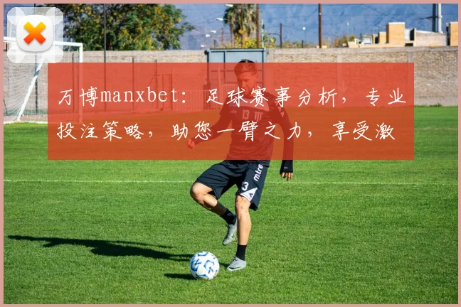 万博manxbet：足球赛事分析，专业投注策略，助您一臂之力，享受激情赛事