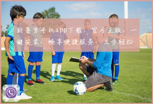 新普京手机app下载，官方正版，一键安装，畅享便捷服务，三步轻松获取