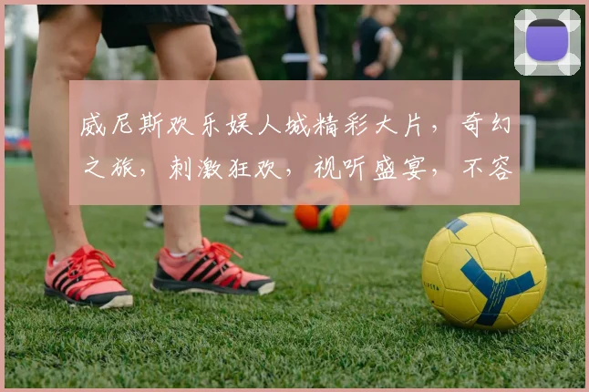 威尼斯欢乐娱人城精彩大片，奇幻之旅，刺激狂欢，视听盛宴，不容错过