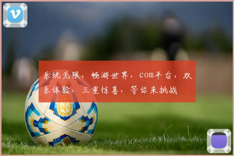 乐玩无限，畅游世界，com平台，欢乐体验，三重惊喜，等你来挑战