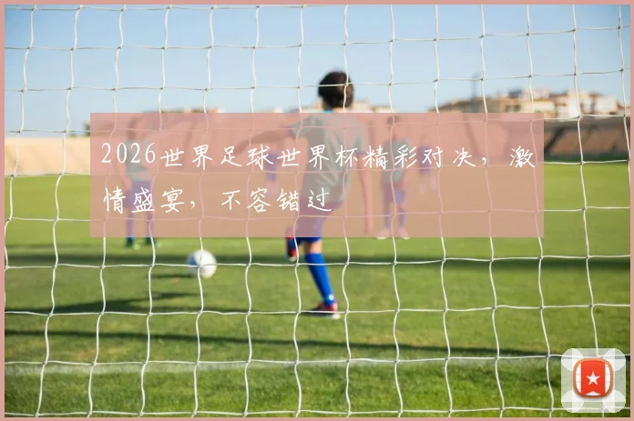 2026世界足球世界杯精彩对决，激情盛宴，不容错过