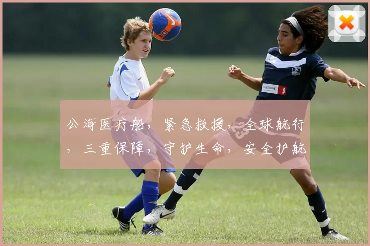公海医疗船，紧急救援，全球航行，三重保障，守护生命，安全护航