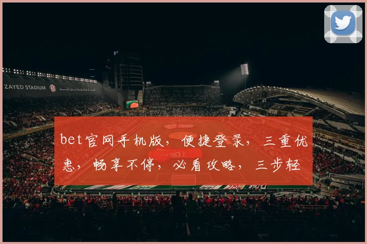 bet官网手机版，便捷登录，三重优惠，畅享不停，必看攻略，三步轻松上手